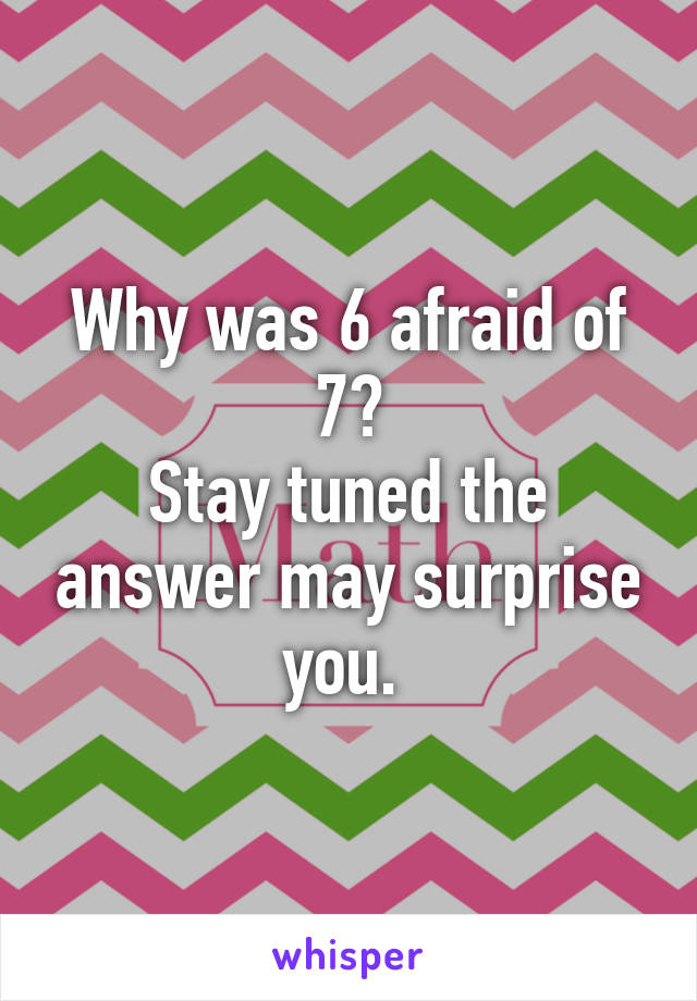 Why was 6 afraid of 7?
Stay tuned the answer may surprise you. 