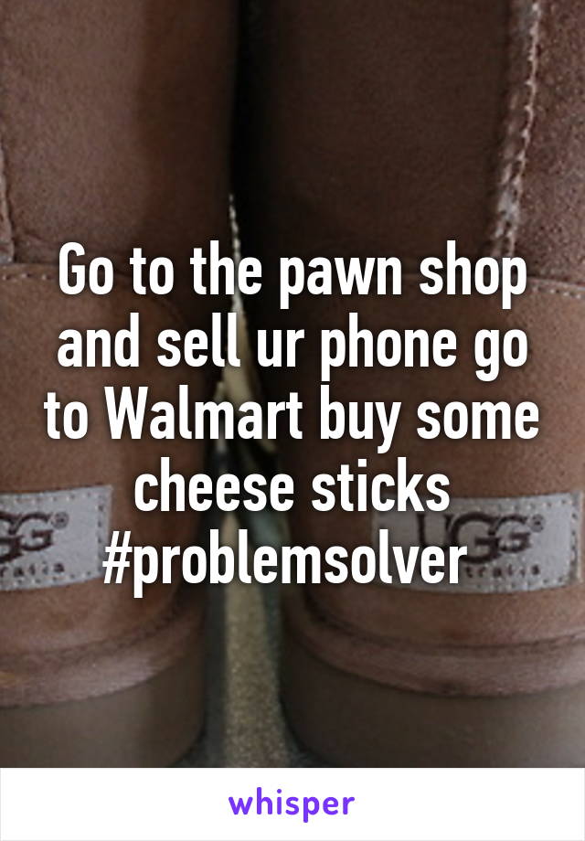 Go to the pawn shop and sell ur phone go to Walmart buy some cheese sticks #problemsolver 