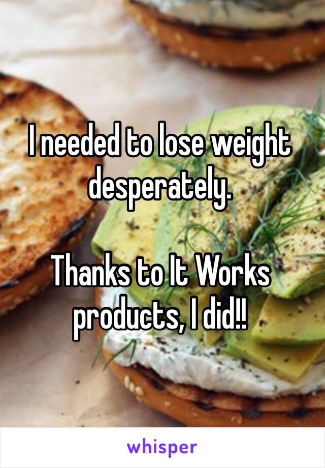 I needed to lose weight desperately. 

Thanks to It Works products, I did!!