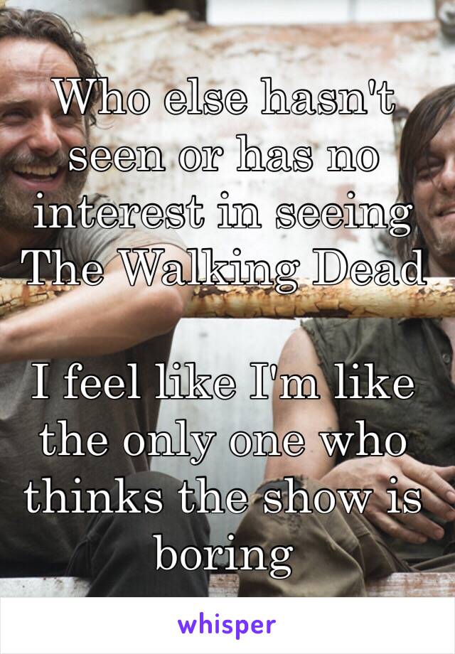 Who else hasn't seen or has no interest in seeing The Walking Dead

I feel like I'm like the only one who thinks the show is boring 