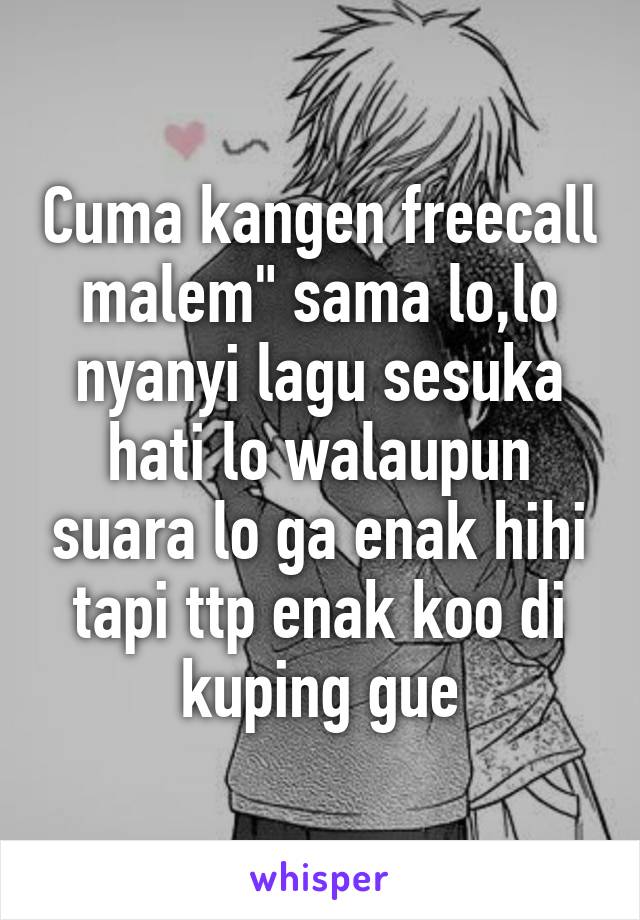 Cuma kangen freecall malem" sama lo,lo nyanyi lagu sesuka hati lo walaupun suara lo ga enak hihi tapi ttp enak koo di kuping gue