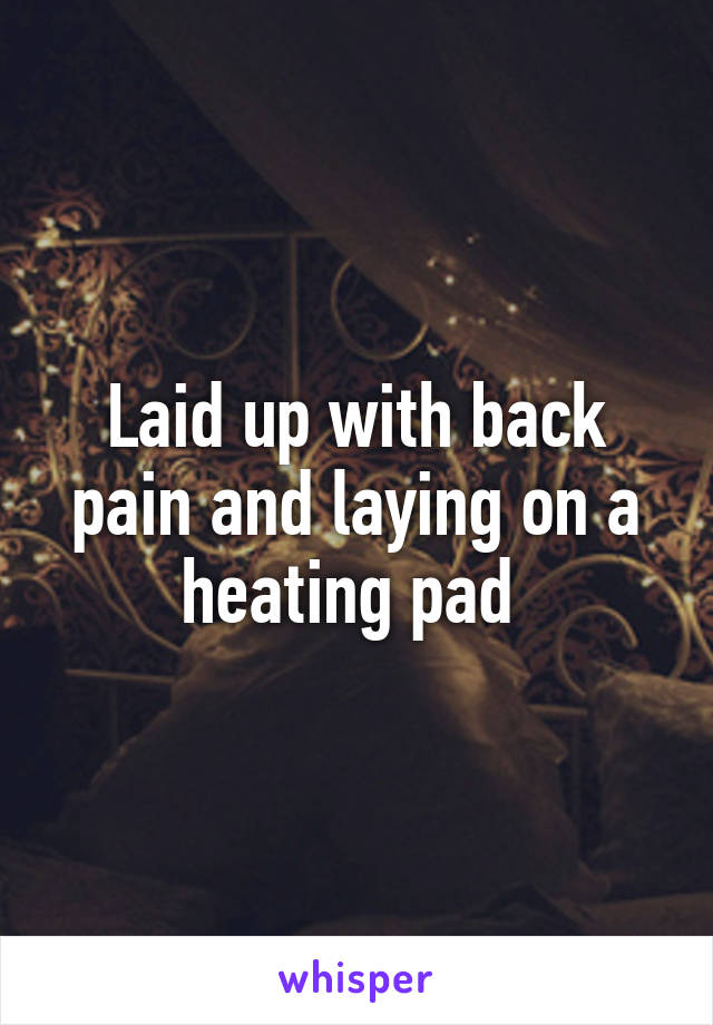 Laid up with back pain and laying on a heating pad 