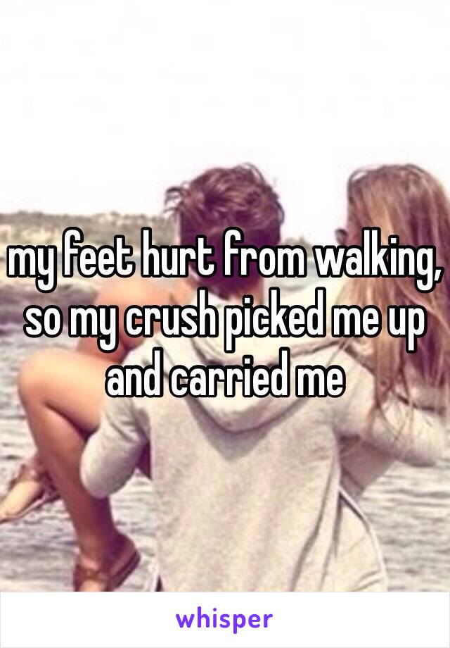 my feet hurt from walking, so my crush picked me up and carried me 