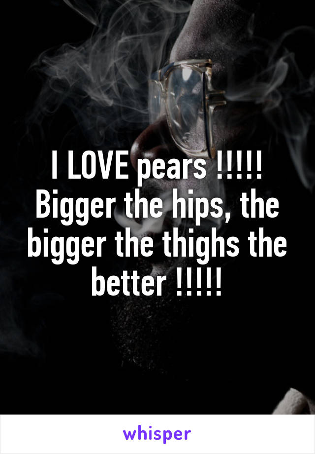 I LOVE pears !!!!!
Bigger the hips, the bigger the thighs the better !!!!!