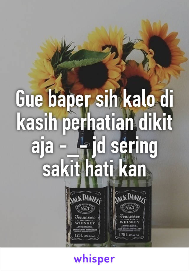 Gue baper sih kalo di kasih perhatian dikit aja -_- jd sering sakit hati kan