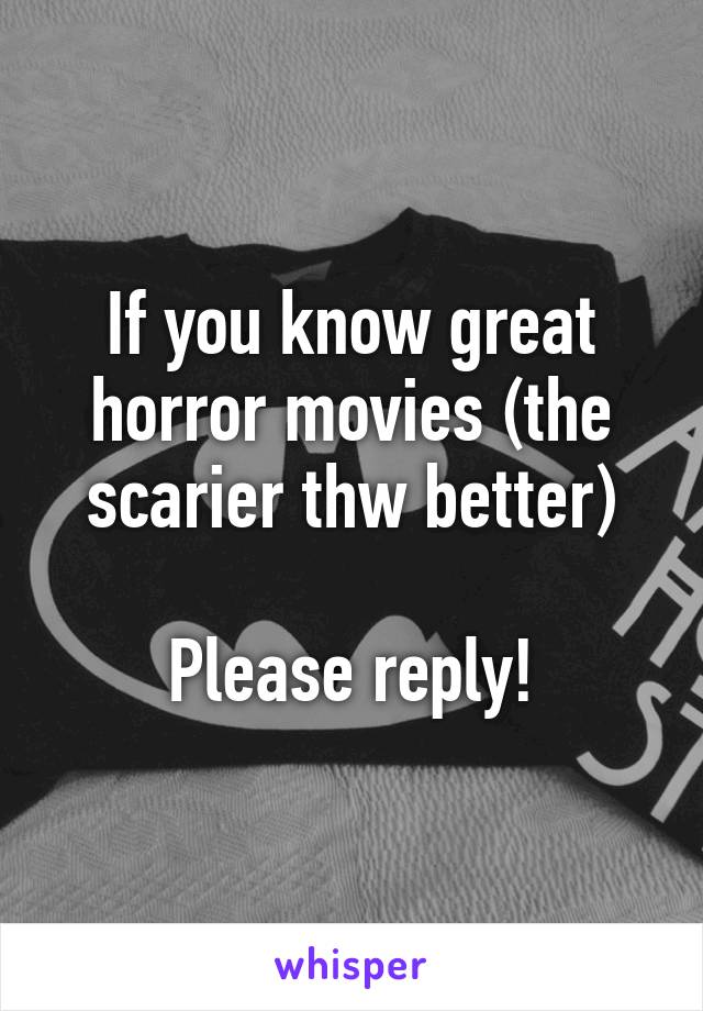 If you know great horror movies (the scarier thw better)

Please reply!