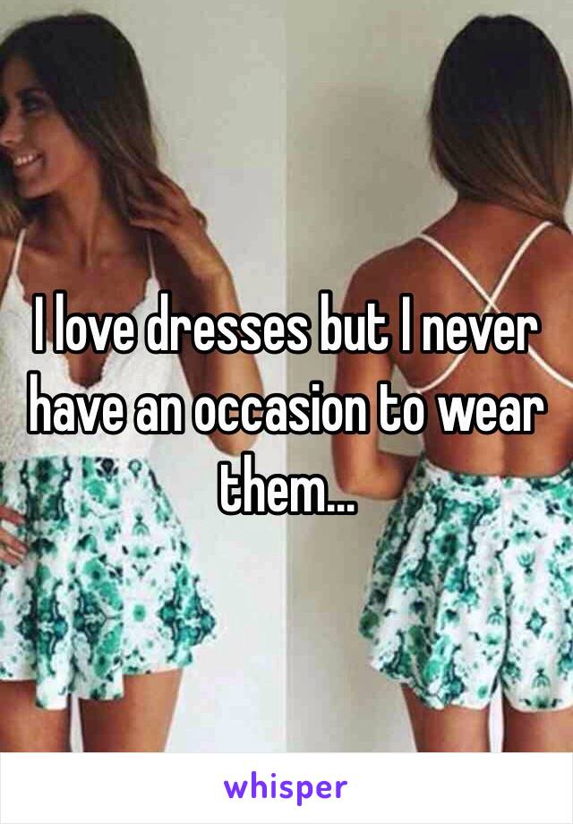 I love dresses but I never have an occasion to wear them... 