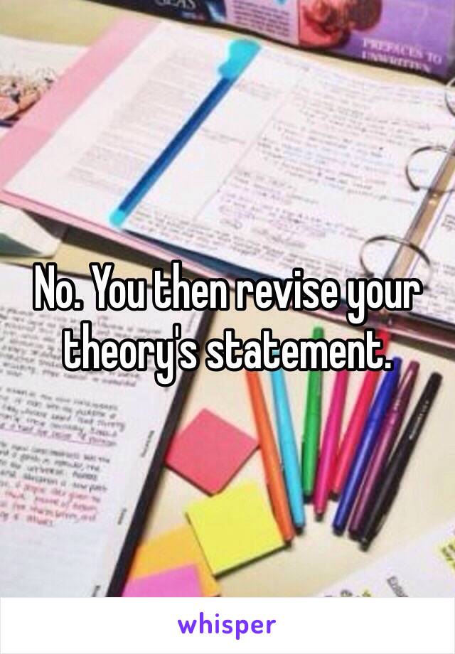 No. You then revise your theory's statement. 