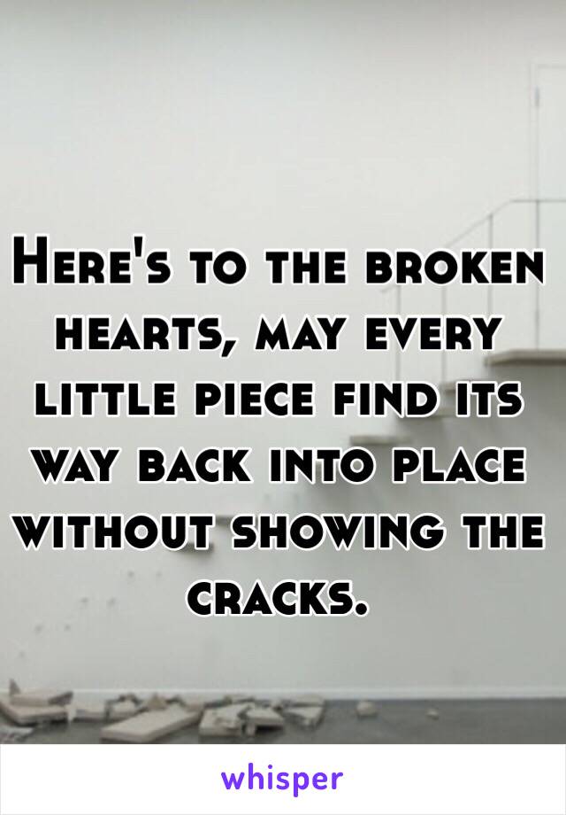 Here's to the broken hearts, may every little piece find its way back into place without showing the cracks.