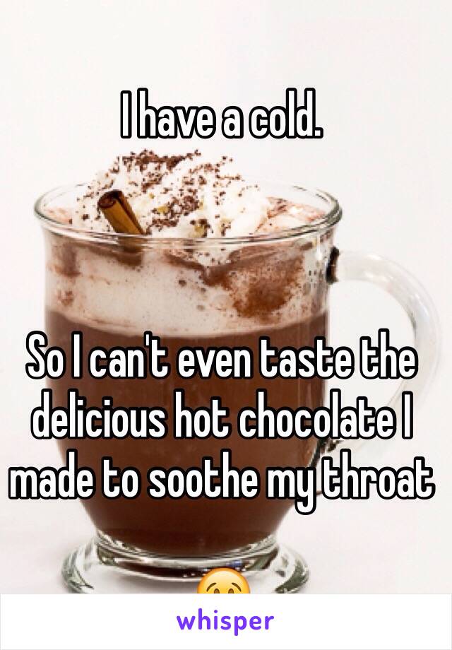 I have a cold. 



So I can't even taste the delicious hot chocolate I made to soothe my throat 

😢