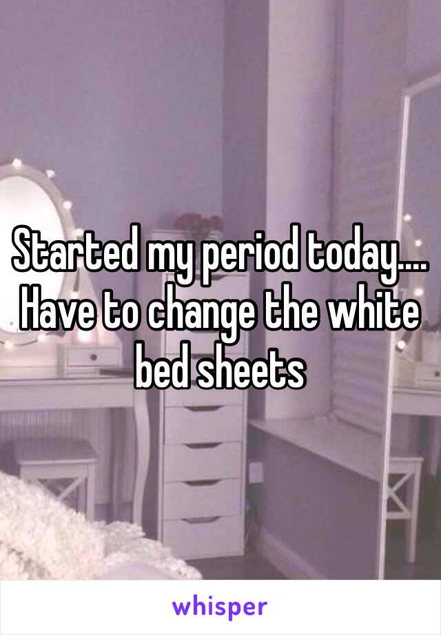 Started my period today.... Have to change the white bed sheets