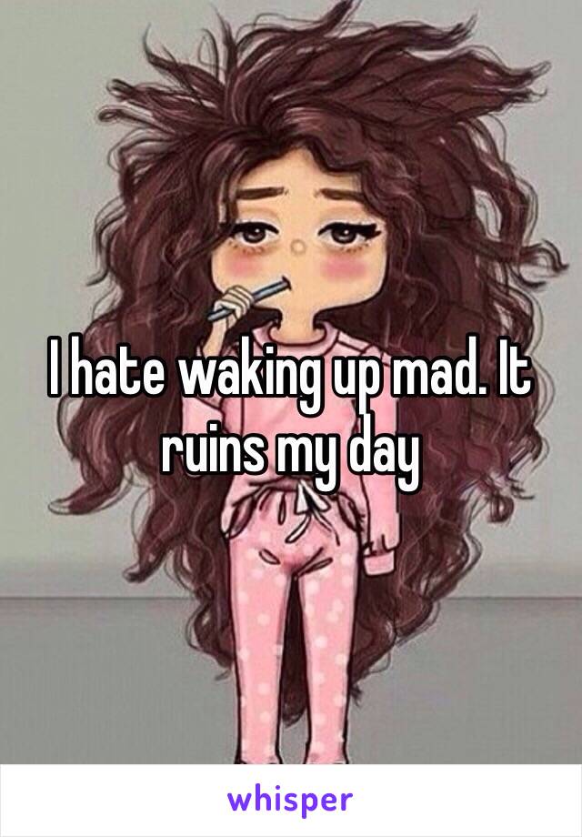 I hate waking up mad. It ruins my day 