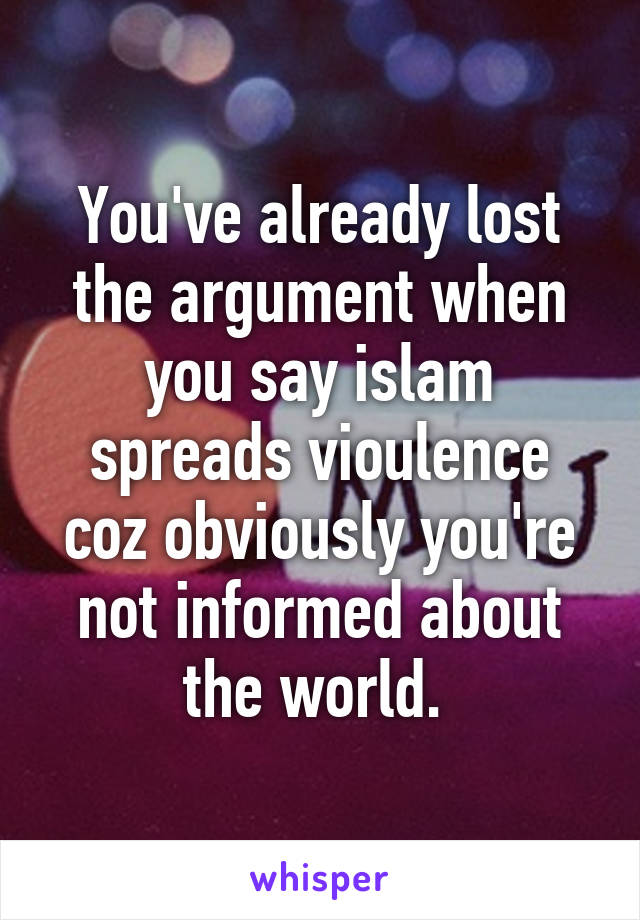 You've already lost the argument when you say islam spreads vioulence coz obviously you're not informed about the world. 