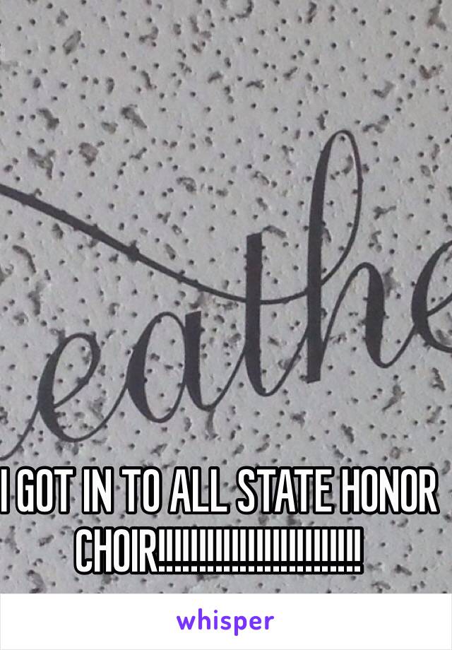 I GOT IN TO ALL STATE HONOR CHOIR!!!!!!!!!!!!!!!!!!!!!!!!!