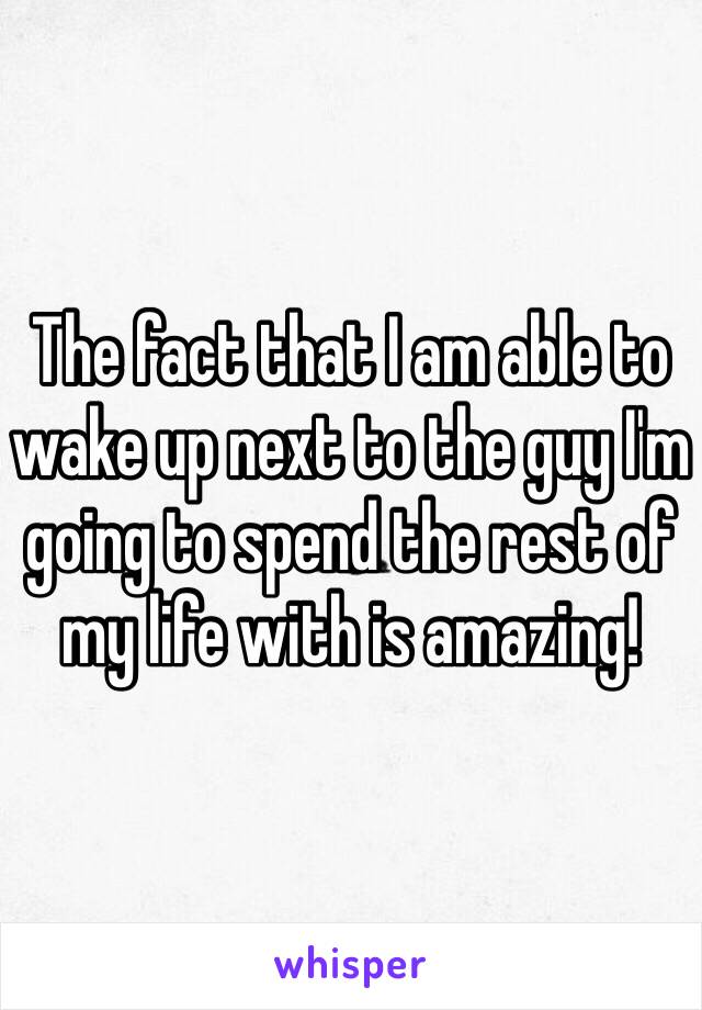 The fact that I am able to wake up next to the guy I'm going to spend the rest of my life with is amazing! 