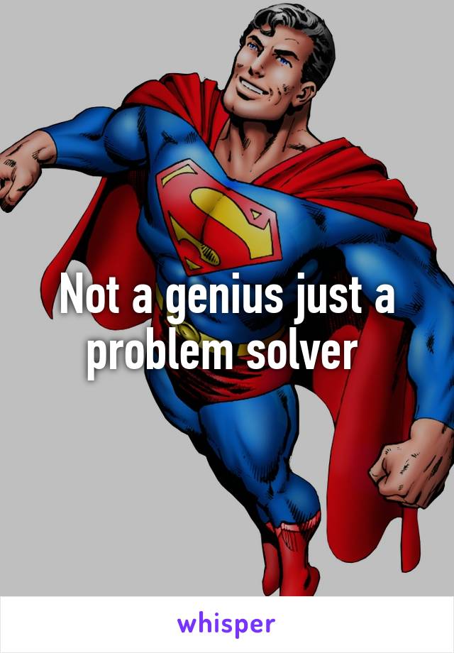 Not a genius just a problem solver 