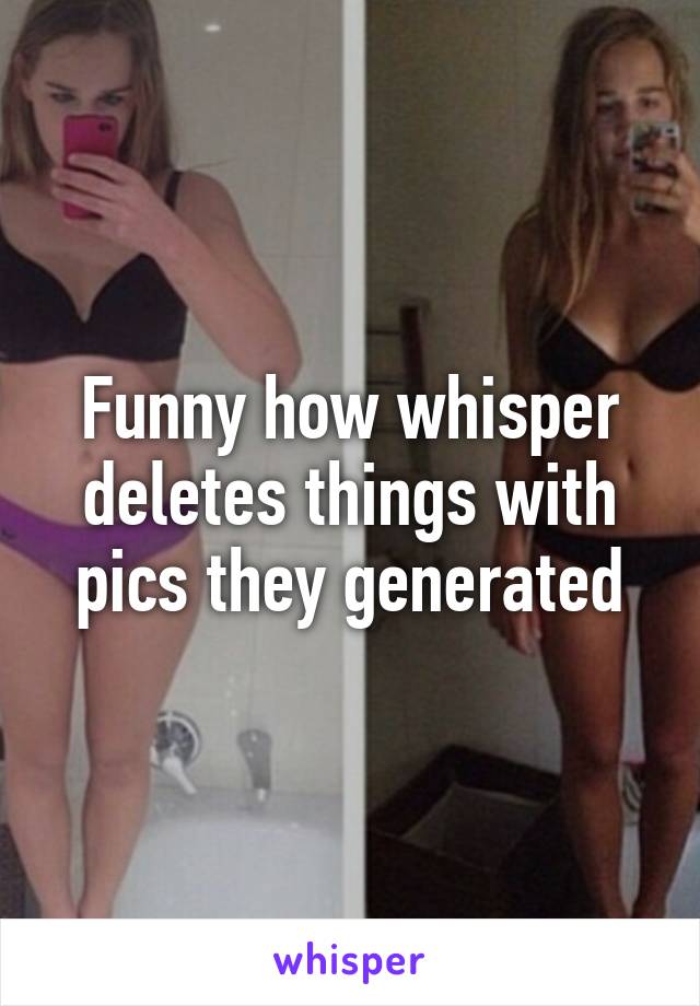 Funny how whisper deletes things with pics they generated