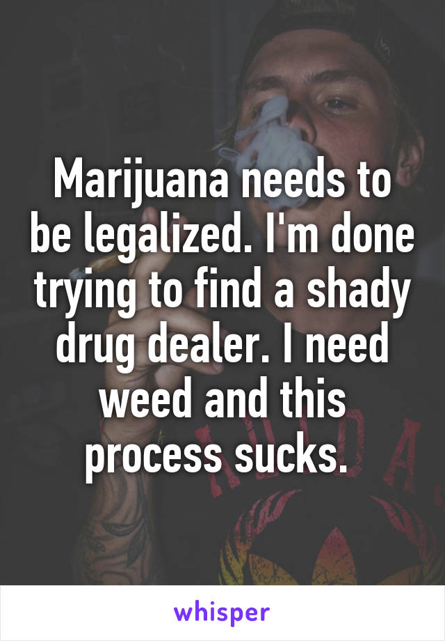 Marijuana needs to be legalized. I'm done trying to find a shady drug dealer. I need weed and this process sucks. 