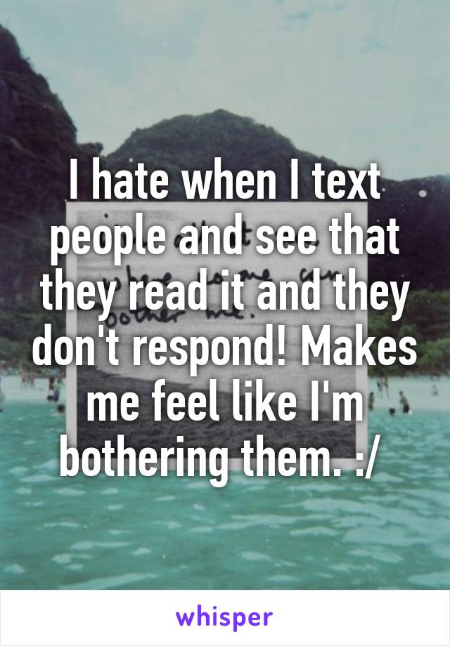 I hate when I text people and see that they read it and they don't respond! Makes me feel like I'm bothering them. :/ 