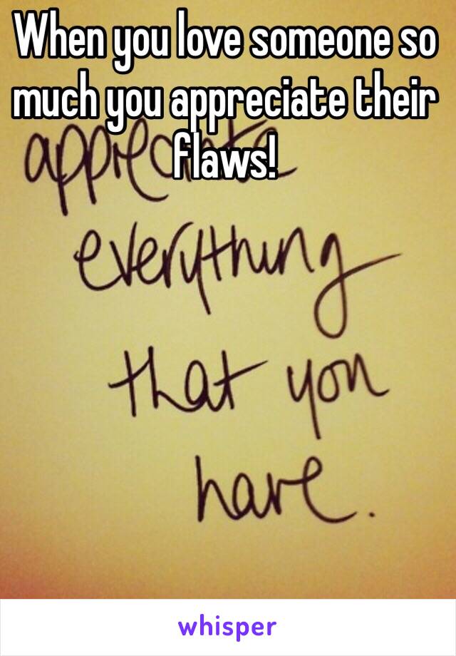 When you love someone so much you appreciate their flaws! 