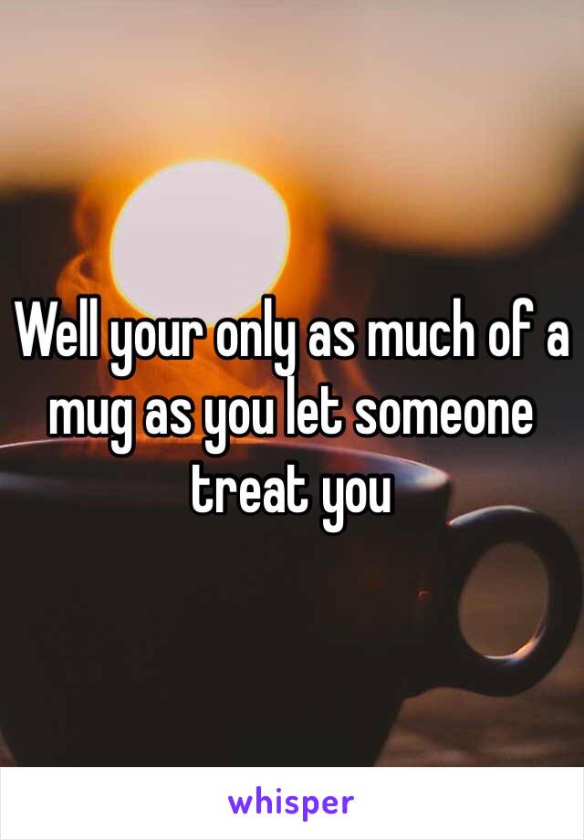 Well your only as much of a mug as you let someone treat you