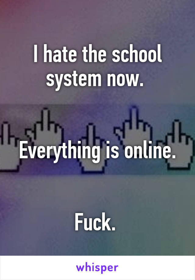 I hate the school system now. 


Everything is online. 

Fuck. 