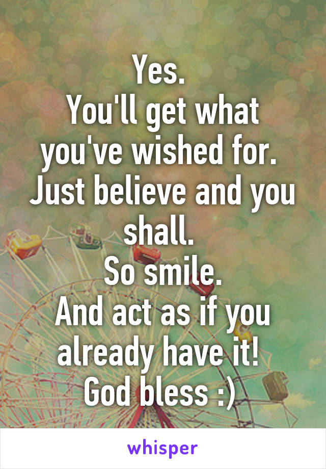 Yes. 
You'll get what you've wished for. 
Just believe and you shall. 
So smile.
And act as if you already have it! 
God bless :) 