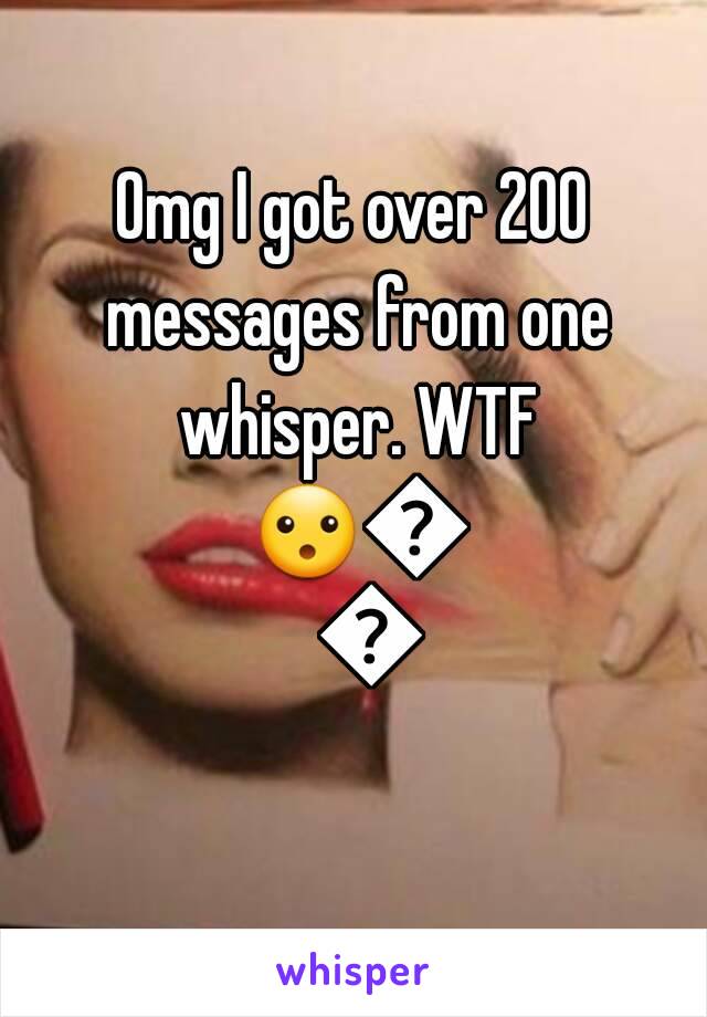 Omg I got over 200 messages from one whisper. WTF 😮😮😮