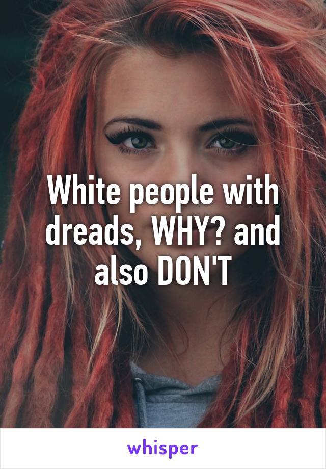 White people with dreads, WHY? and also DON'T