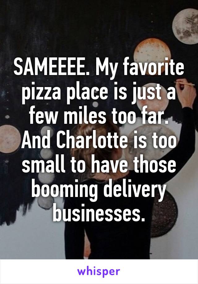 SAMEEEE. My favorite pizza place is just a few miles too far. And Charlotte is too small to have those booming delivery businesses.