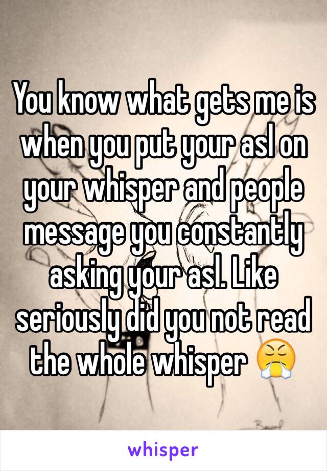 You know what gets me is when you put your asl on your whisper and people message you constantly asking your asl. Like seriously did you not read the whole whisper 😤