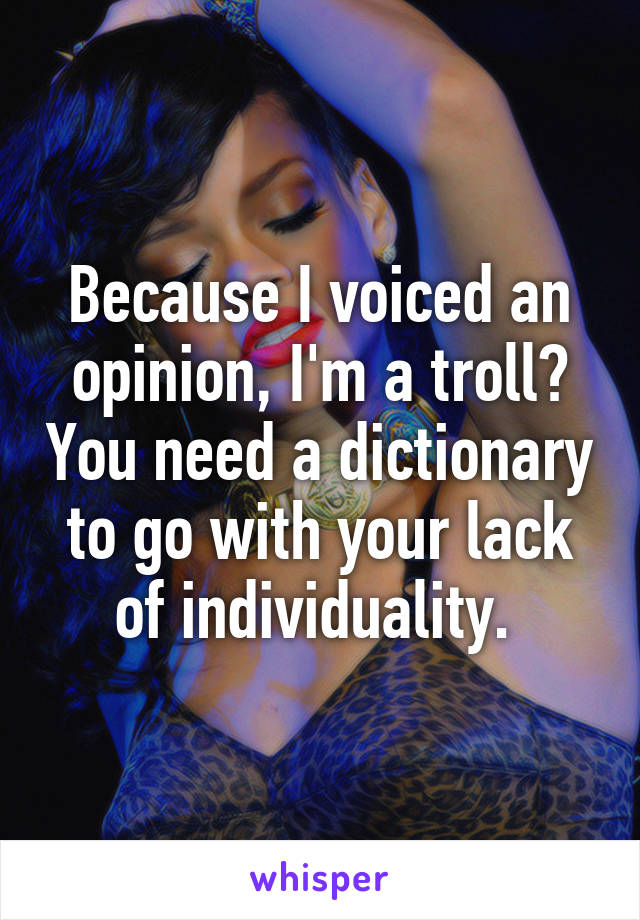 Because I voiced an opinion, I'm a troll? You need a dictionary to go with your lack of individuality. 