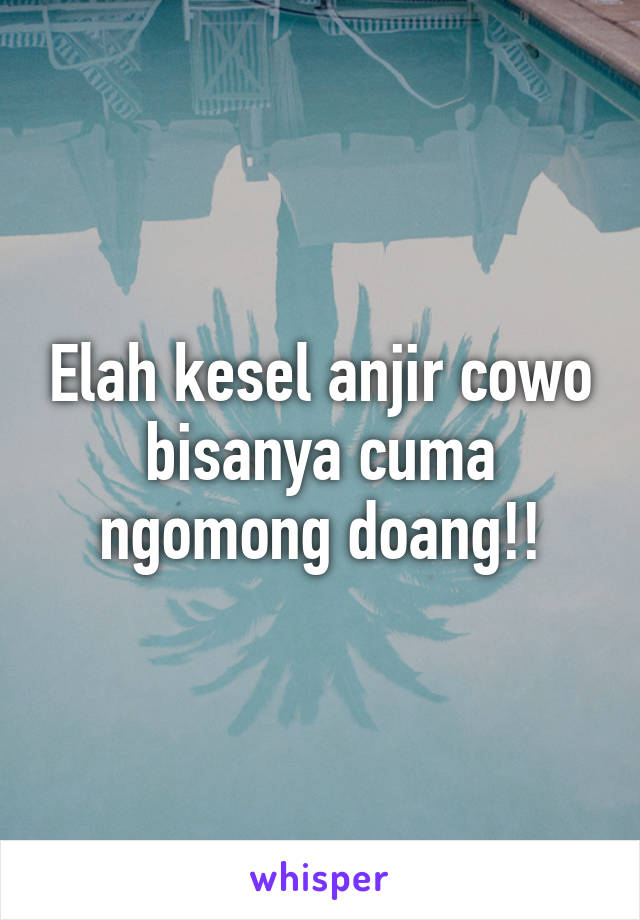 Elah kesel anjir cowo bisanya cuma ngomong doang!!