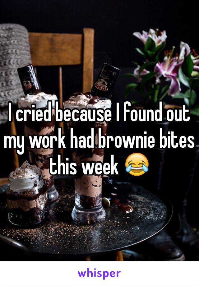 I cried because I found out my work had brownie bites this week 😂