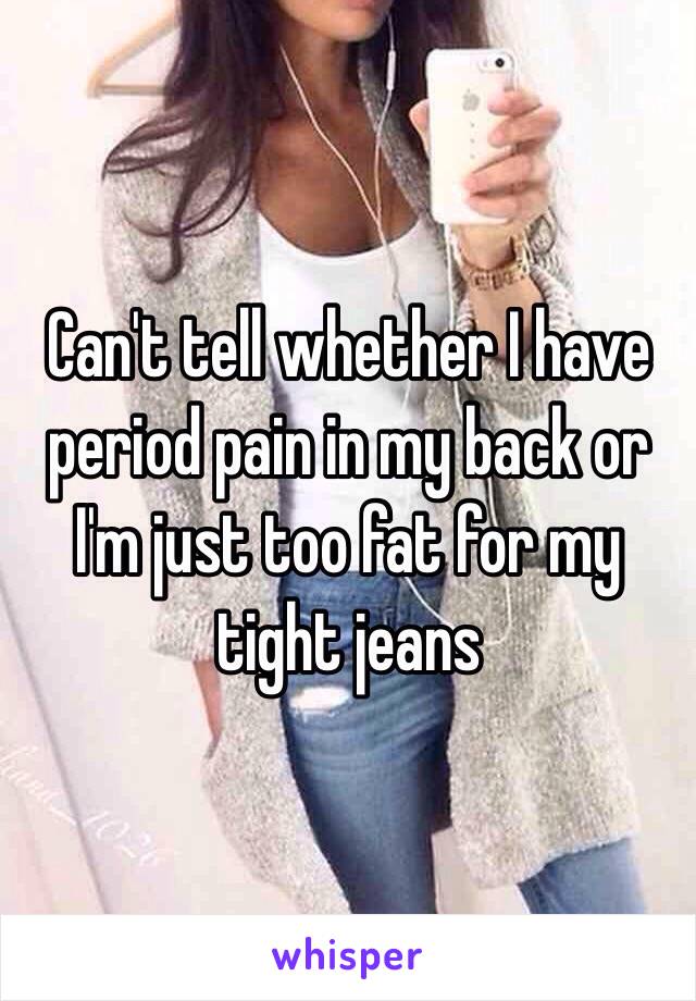 Can't tell whether I have period pain in my back or I'm just too fat for my tight jeans 