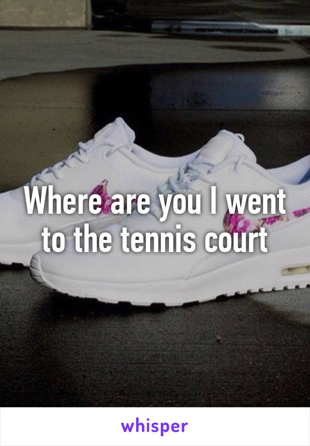 Where are you I went to the tennis court