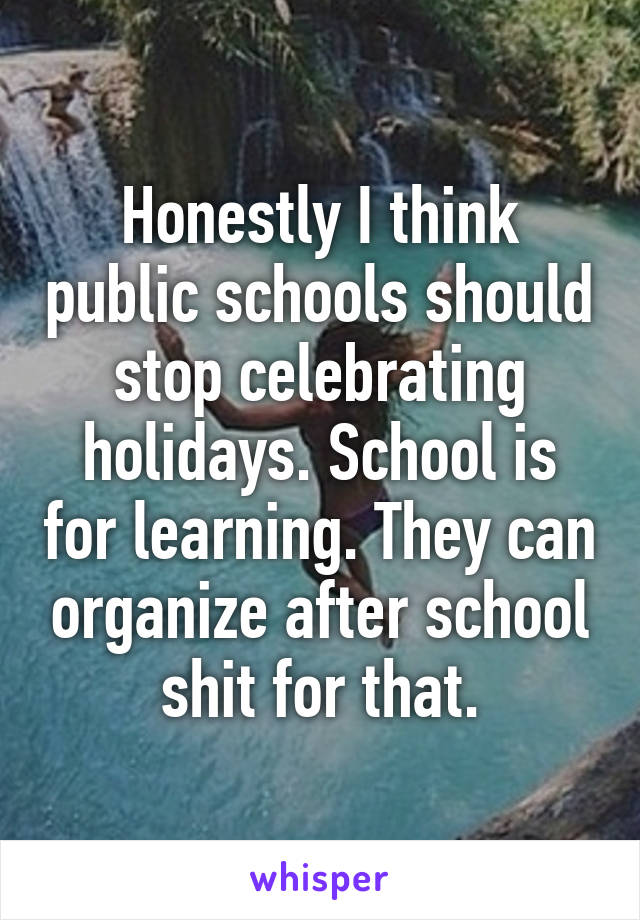 Honestly I think public schools should stop celebrating holidays. School is for learning. They can organize after school shit for that.