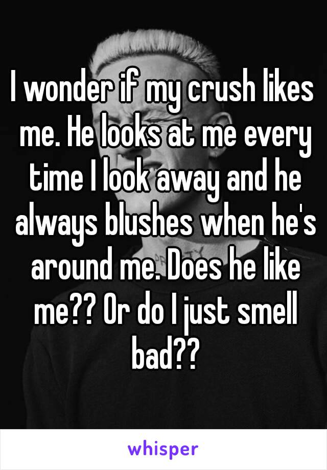 I wonder if my crush likes me. He looks at me every time I look away and he always blushes when he's around me. Does he like me?? Or do I just smell bad??