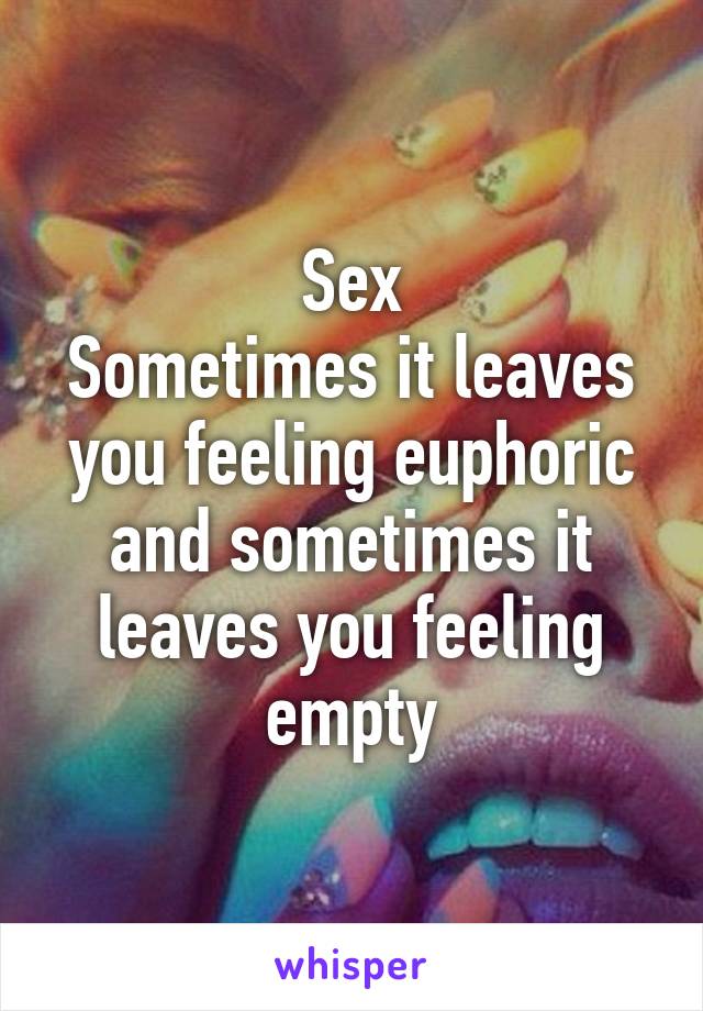 Sex
Sometimes it leaves you feeling euphoric and sometimes it leaves you feeling empty