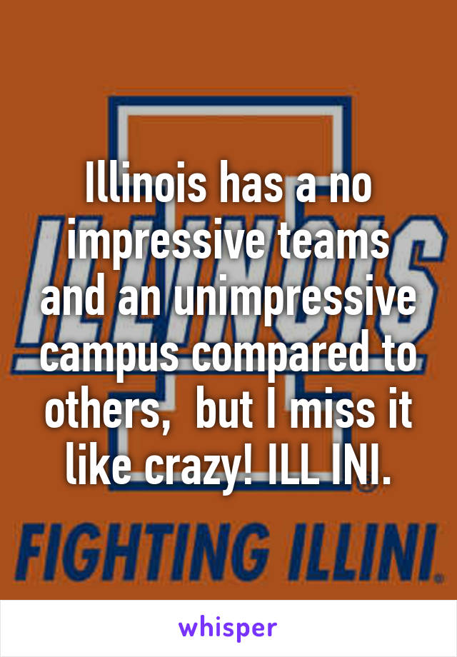 Illinois has a no impressive teams and an unimpressive campus compared to others,  but I miss it like crazy! ILL INI.