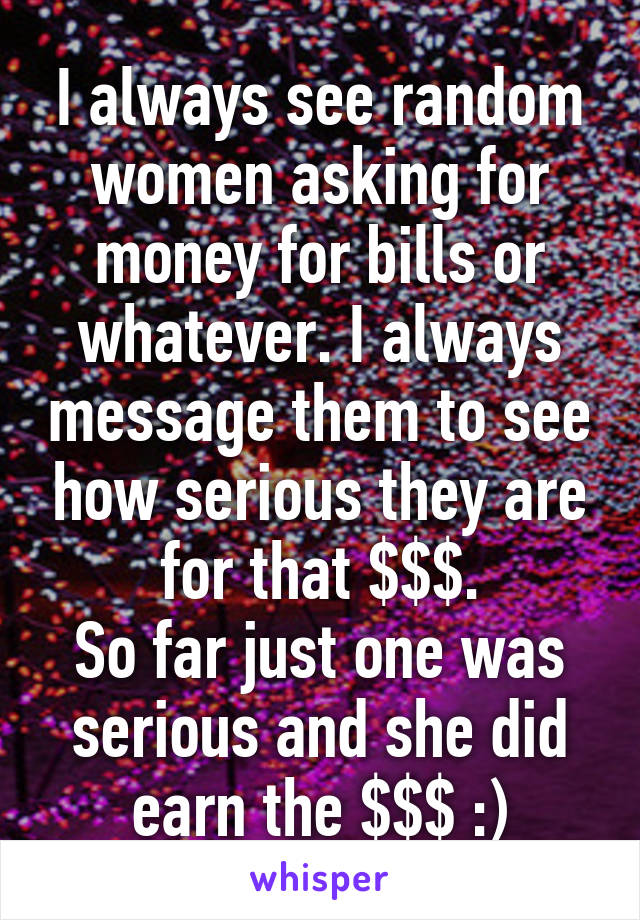 I always see random women asking for money for bills or whatever. I always message them to see how serious they are for that $$$.
So far just one was serious and she did earn the $$$ :)