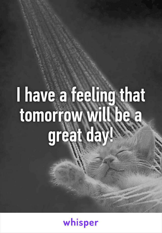 I have a feeling that tomorrow will be a great day!