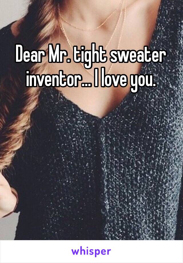 Dear Mr. tight sweater inventor… I love you.