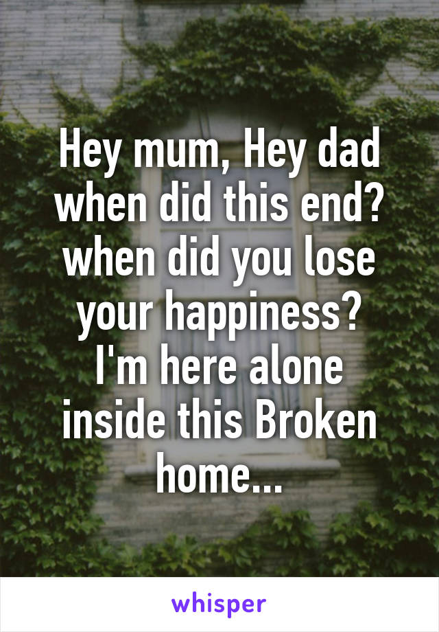 Hey mum, Hey dad when did this end? when did you lose your happiness?
I'm here alone inside this Broken home...