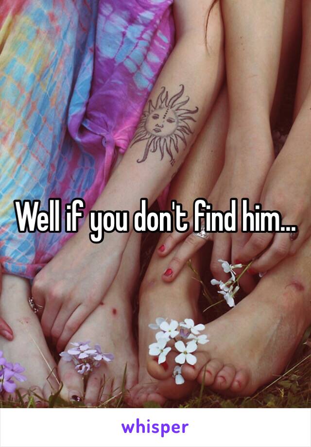 Well if you don't find him...