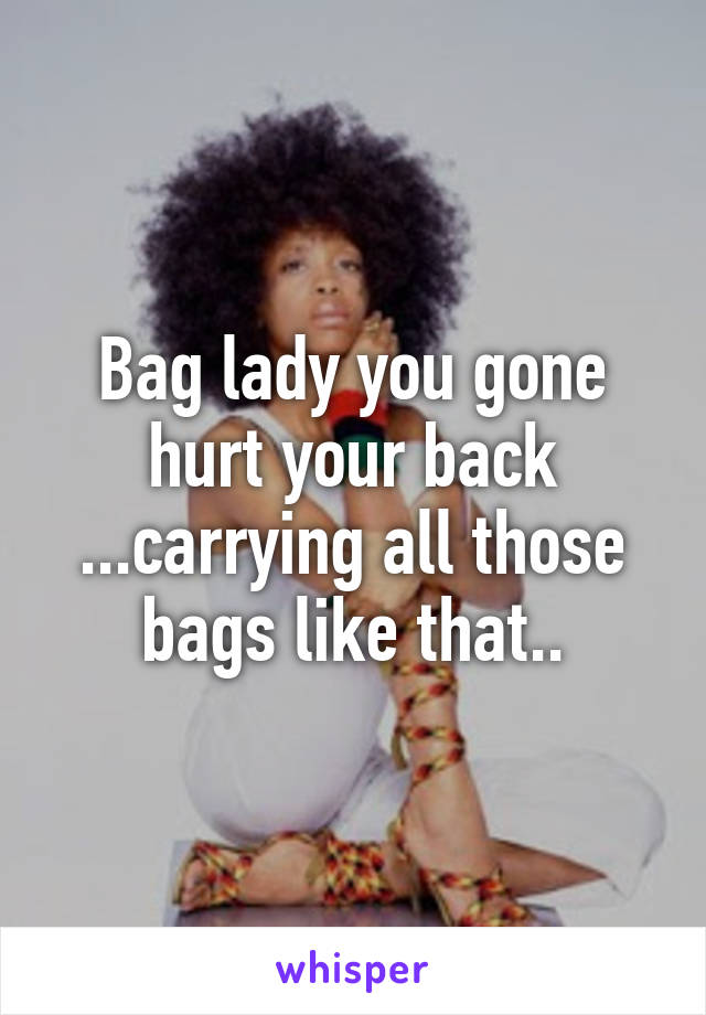 Bag lady you gone hurt your back ...carrying all those bags like that..