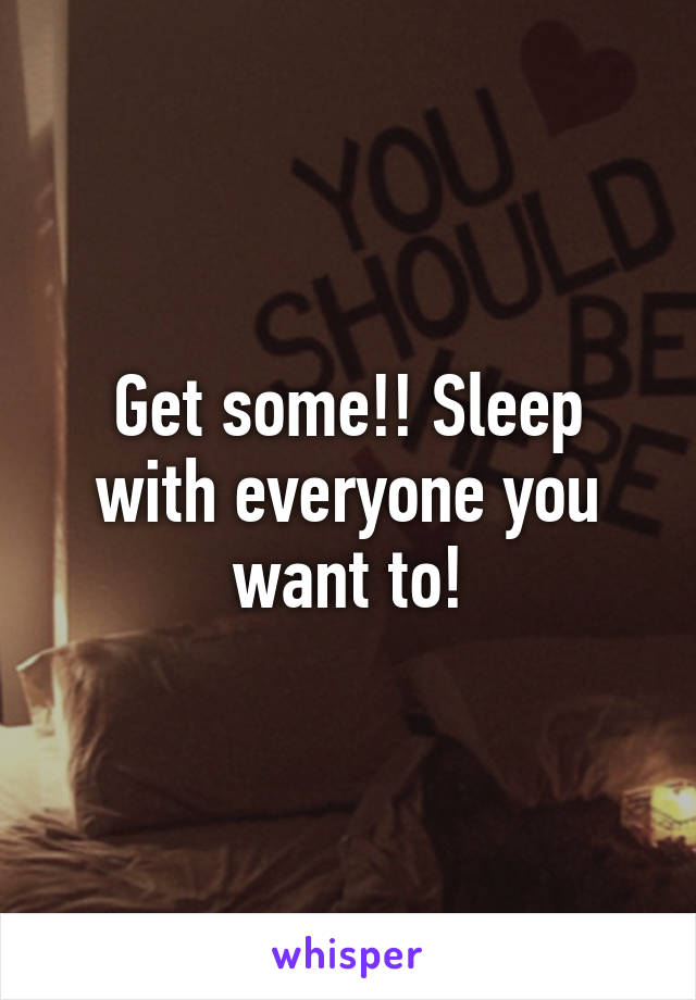 Get some!! Sleep with everyone you want to!