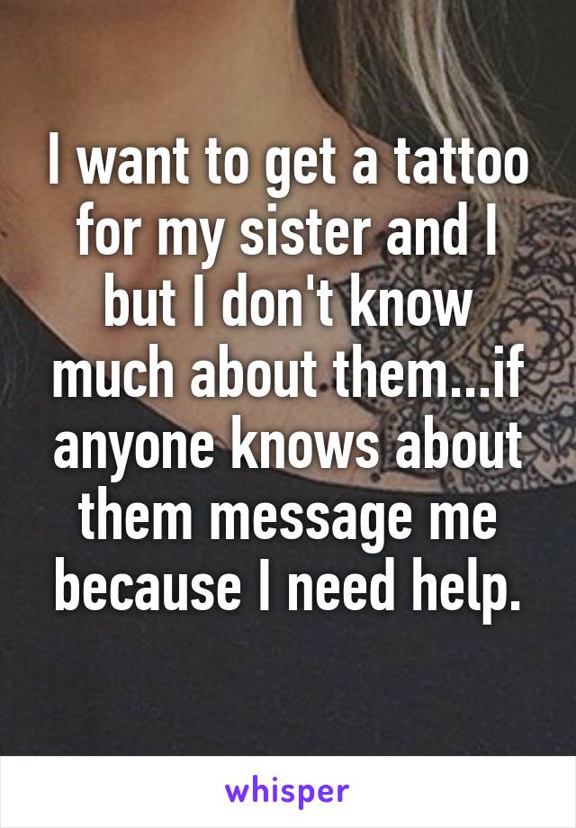 I want to get a tattoo for my sister and I but I don't know much about them...if anyone knows about them message me because I need help.
