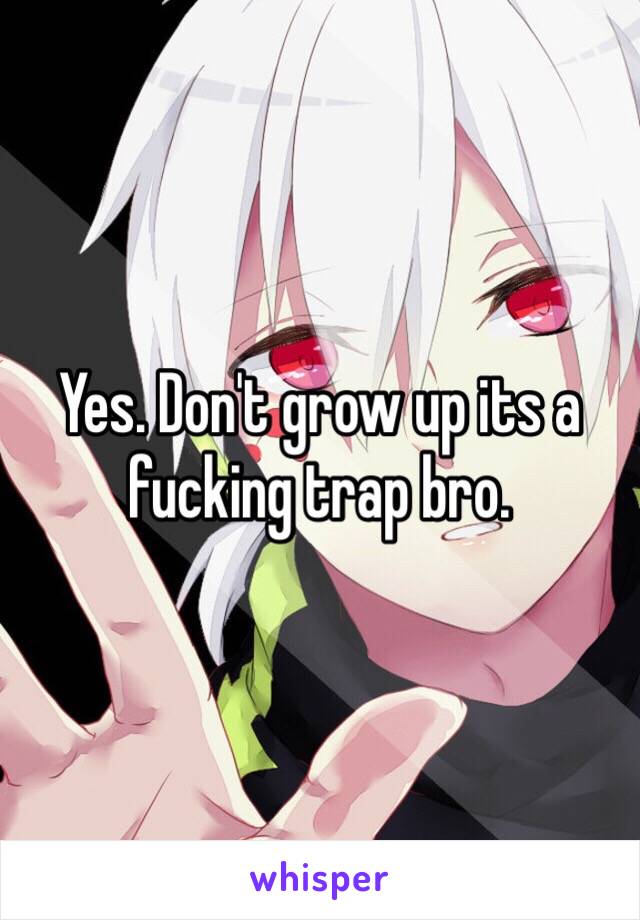 Yes. Don't grow up its a fucking trap bro. 