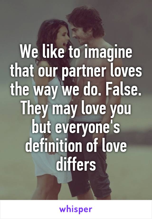 We like to imagine that our partner loves the way we do. False. They may love you but everyone's definition of love differs